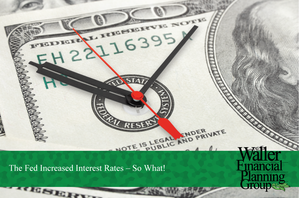 The Fed Increased Interest Rates So What — Waller Financial Planning Group